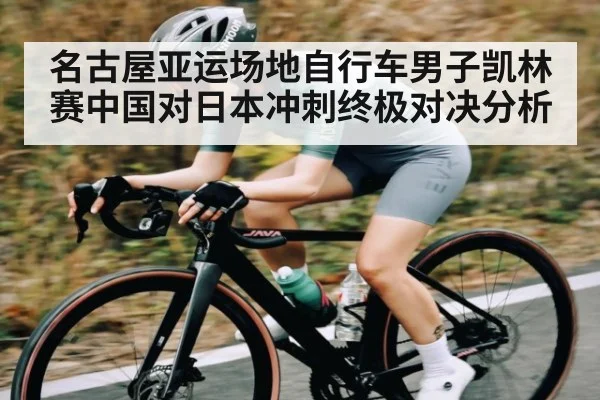 名古屋亚运场地自行车男子凯林赛中国对日本冲刺终极对决分析