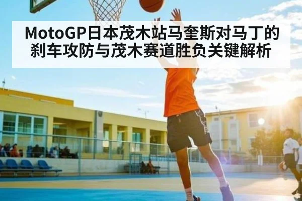 MotoGP日本茂木站马奎斯对马丁的刹车攻防与茂木赛道胜负关键解析
